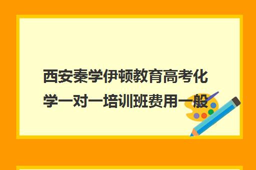西安秦学伊顿教育高考化学一对一培训班费用一般多少钱（西安化学补课费用多少）