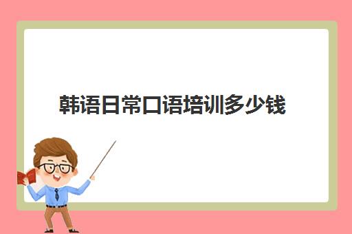 韩语日常口语培训多少钱(韩语最基本的日常口语)