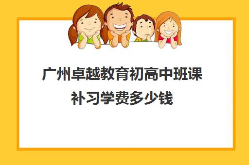 广州卓越教育初高中班课补习学费多少钱
