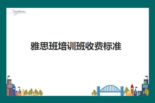 雅思班培训班收费标准(雅思培训班报名多少钱)