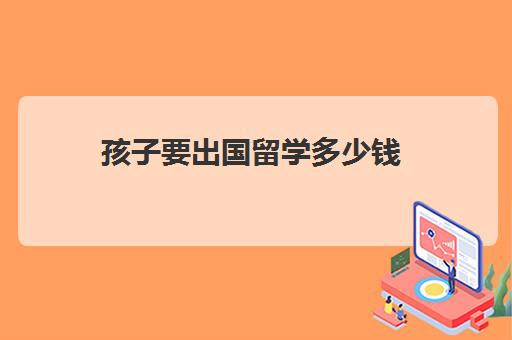 孩子要出国留学多少钱(出国一般要多少钱)