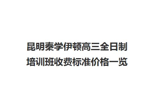 昆明秦学伊顿高三全日制培训班收费标准价格一览(西安秦学伊顿)