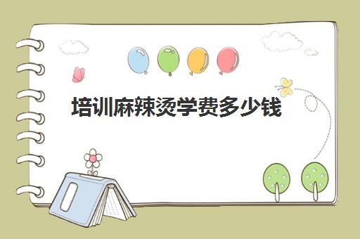 培训麻辣烫学费多少钱(麻辣烫开店需要多少钱?)