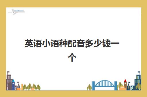 英语小语种配音多少钱一个(小语种翻译) 英语小语种配音多少钱一个(小语种翻译)
