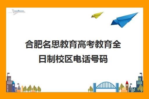 合肥名思教育高考教育全日制校区电话号码(合肥复读学校排名一览)