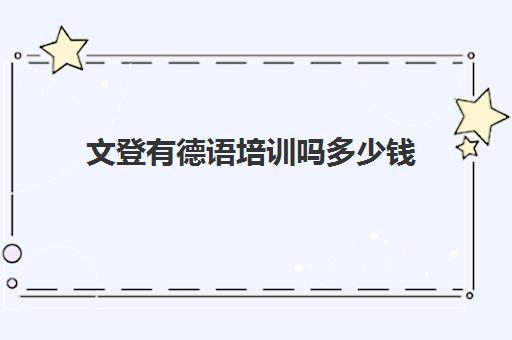 文登有德语培训吗多少钱(德语培训班收费价目表) 文登有德语培训吗多少钱(德语培训班收费价目表)
