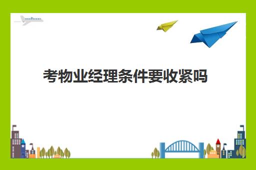 考物业经理条件要收紧吗(物业管理公司注册条件)