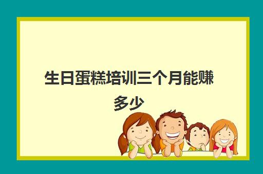 生日蛋糕培训三个月能赚多少(蛋糕师培训学费多少钱一个月) 生日蛋糕培训三个月能赚多少(蛋糕师培训学费多少钱一个月)
