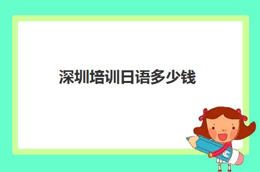 深圳培训日语多少钱(深圳日语口语培训班多少钱)