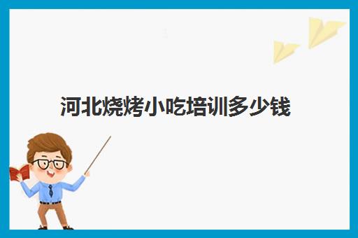 河北烧烤小吃培训多少钱(学烧烤大概多少学费)
