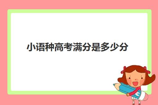 小语种高考满分是多少分(小语种高考利与弊) 小语种高考满分是多少分(小语种高考利与弊)