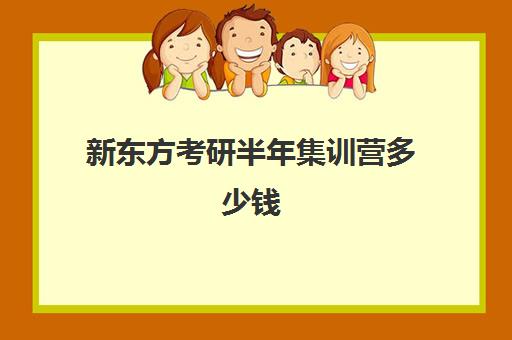 新东方考研半年集训营多少钱(新东方考研班收费价格表) 新东方考研半年集训营多少钱(新东方考研班收费价格表)