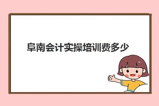 阜南会计实操培训费多少(会计初级报考时间)