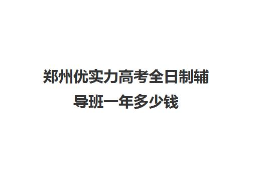 郑州优实力高考全日制辅导班一年多少钱(附近的辅导班有哪些)