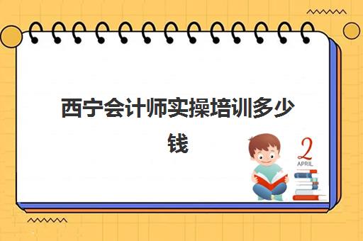西宁会计师实操培训多少钱(拉萨会计培训班实体班)
