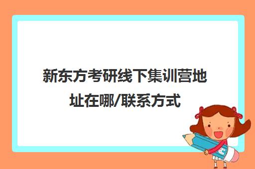 新东方考研线下集训营地址在哪/联系方式(新东方考研线下)