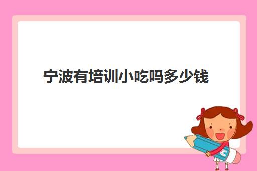 宁波有培训小吃吗多少钱(慈溪小吃培训学校在哪里) 宁波有培训小吃吗多少钱(慈溪小吃培训学校在哪里)