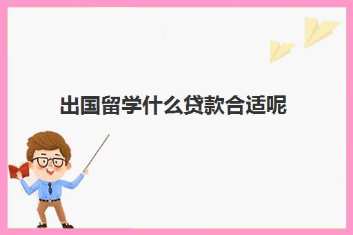 出国留学什么贷款合适呢(留学贷款在哪里申请)
