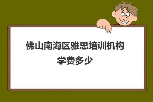 佛山南海区雅思培训机构学费多少(雅思培训班价格一般多少钱)