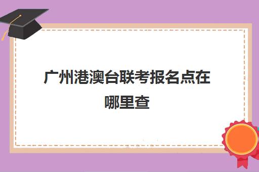 广州港澳台联考报名点在哪里查(港澳台联考学校) 广州港澳台联考报名点在哪里查(港澳台联考学校)