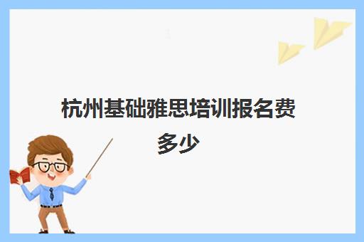 杭州基础雅思培训报名费多少(杭州学雅思哪里最好)