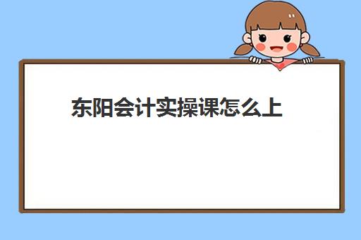 东阳会计实操课怎么上(会计课)
