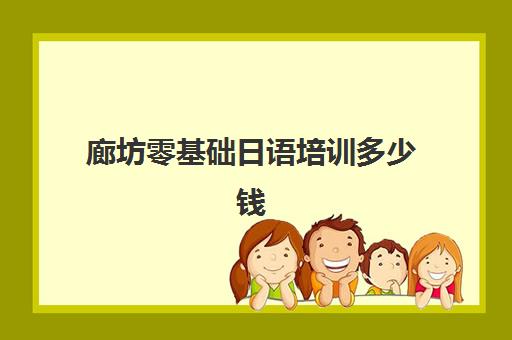 廊坊零基础日语培训多少钱(日语培训0到n2价格)