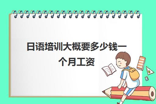日语培训大概要多少钱一个月工资(日语班价格一般多少钱)