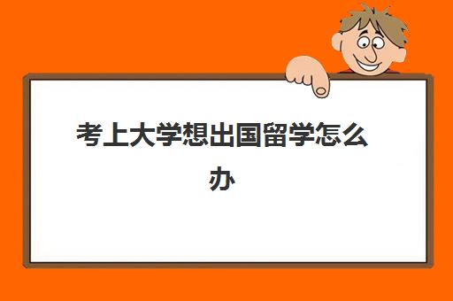 考上大学想出国留学怎么办(公务员可以出国留学吗)