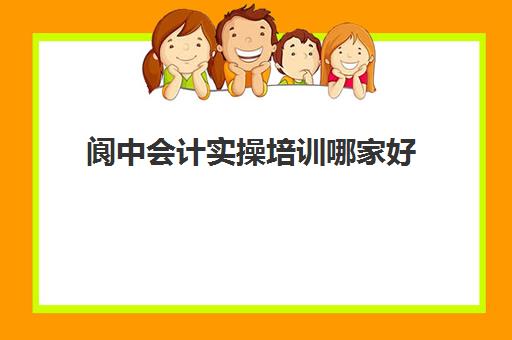 阆中会计实操培训哪家好(会计初级机构培训)