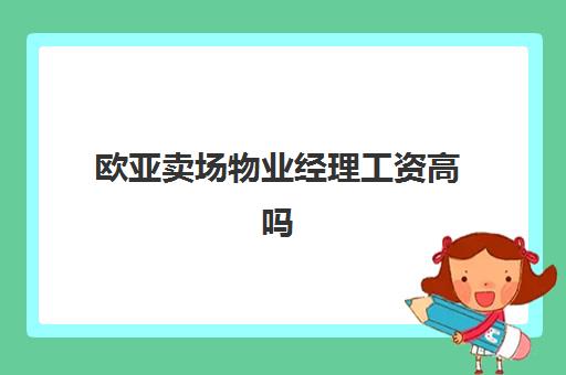 欧亚卖场物业经理工资高吗(应聘物业经理需要什么条件)
