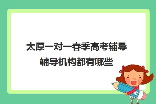 太原一对一春季高考辅导辅导机构都有哪些(太原市补课机构的排名)