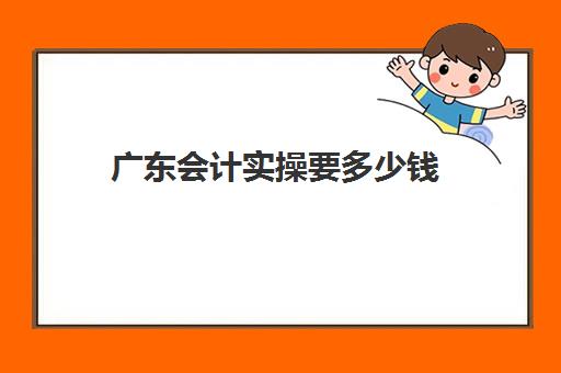 广东会计实操要多少钱(3个月会计速成班多少钱)