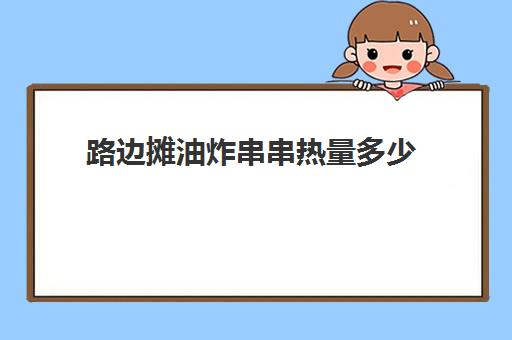 路边摊油炸串串热量多少(一碗淮南牛肉汤卡路里)