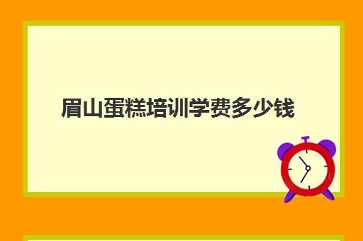眉山蛋糕培训学费多少钱(西点培训班一般学费多少钱)