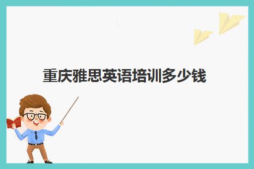重庆雅思英语培训多少钱(雅思培训费用大概要多少钱)