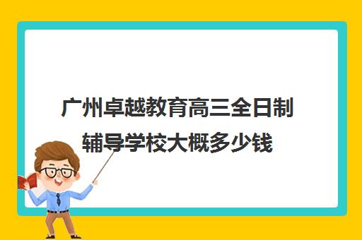 广州卓越教育高三全日制辅导学校大概多少钱(新东方高三全日制价格)