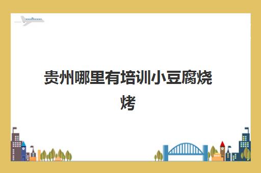 贵州哪里有培训小豆腐烧烤(贵州烧烤小豆腐的做法)