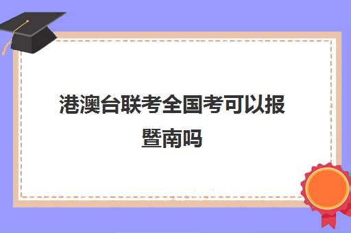 港澳台联考全国考可以报暨南吗(港澳台联考可以报考哪些大学)