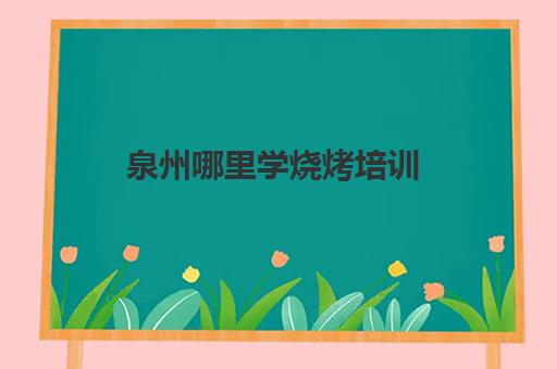 泉州哪里学烧烤培训(正宗烧烤培训的地方)