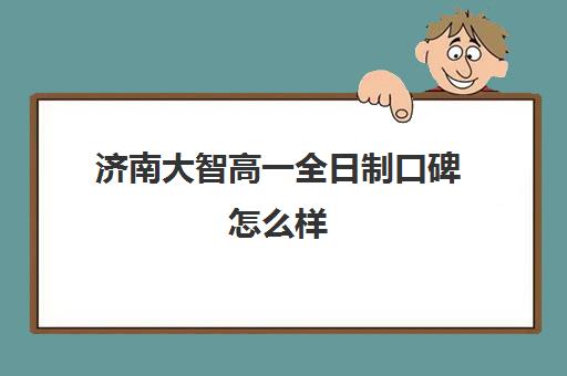 济南大智高一全日制口碑怎么样(济南排名前十的辅导班)
