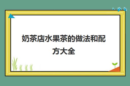 奶茶店水果茶的做法和配方大全(奶茶最佳配方比例)