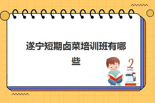 遂宁短期卤菜培训班有哪些(四川最出名卤肉培训) 遂宁短期卤菜培训班有哪些(四川最出名卤肉培训)