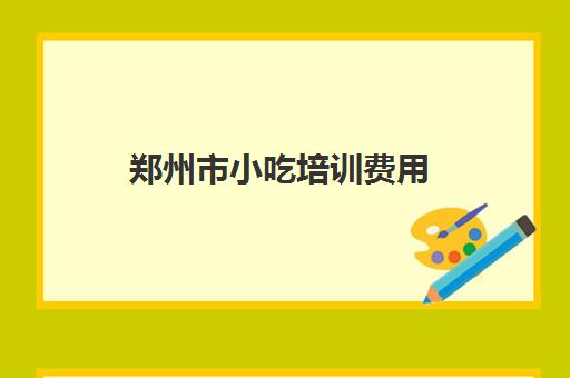 郑州市小吃培训费用(河南十大名小吃培训学校)