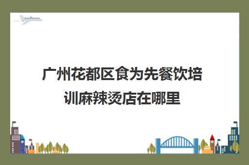 广州花都区食为先餐饮培训麻辣烫店在哪里(武汉食为先小吃培训在什么地方)