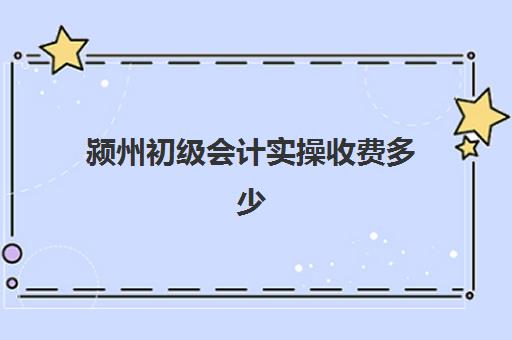 颍州初级会计实操收费多少(初级会计培训费一般多少)