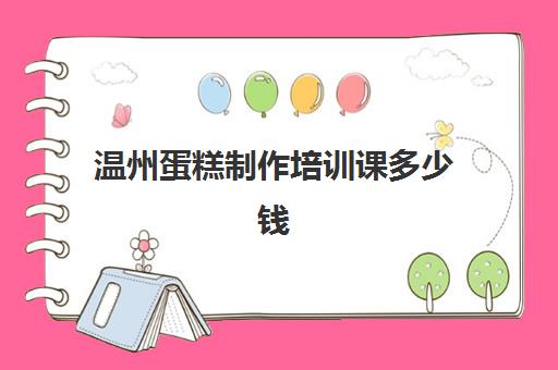 温州蛋糕制作培训课多少钱(温州哪里有专门订蛋糕) 温州蛋糕制作培训课多少钱(温州哪里有专门订蛋糕)
