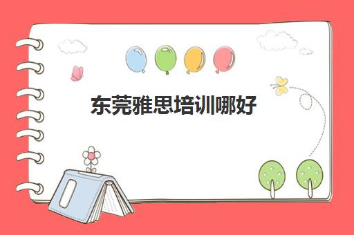 东莞雅思培训哪好(东莞好一点的雅思班费用)