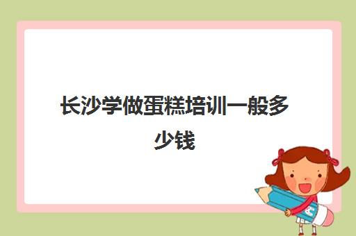 长沙学做蛋糕培训一般多少钱(昆明学做蛋糕学费多少钱)