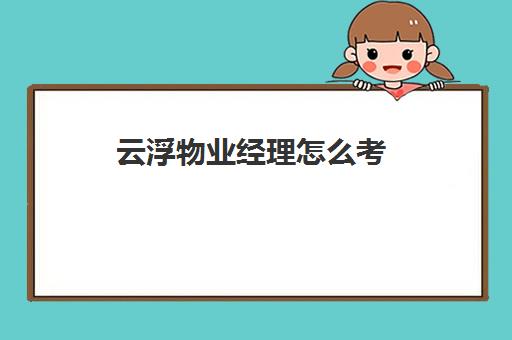 云浮物业经理怎么考(物业经理证在哪里报名考试)